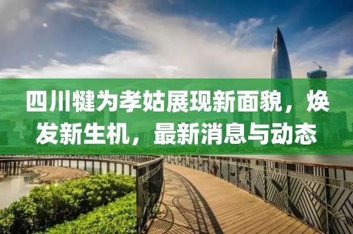 四川犍为孝姑展现新面貌，焕发新生机，最新消息与动态