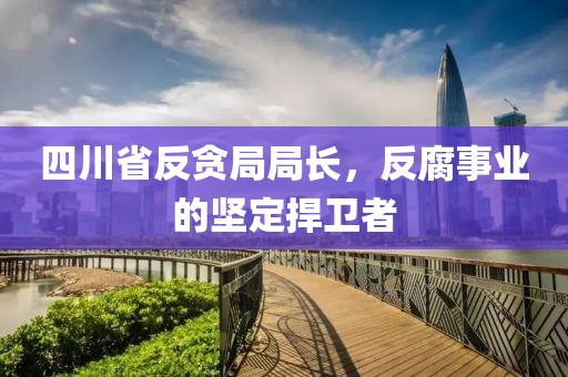 四川省反贪局局长，反腐事业的坚定捍卫者