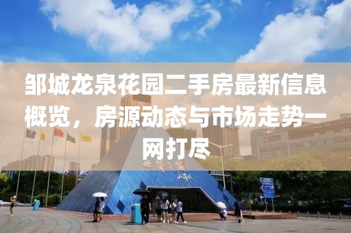 邹城龙泉花园二手房最新信息概览，房源动态与市场走势一网打尽