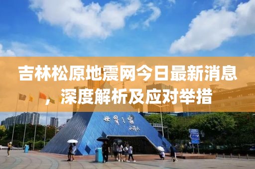 吉林松原地震网今日最新消息，深度解析及应对举措