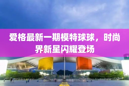 爱格最新一期模特球球，时尚界新星闪耀登场