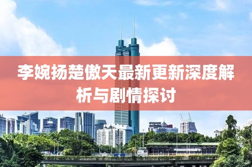 李婉扬楚傲天最新更新深度解析与剧情探讨