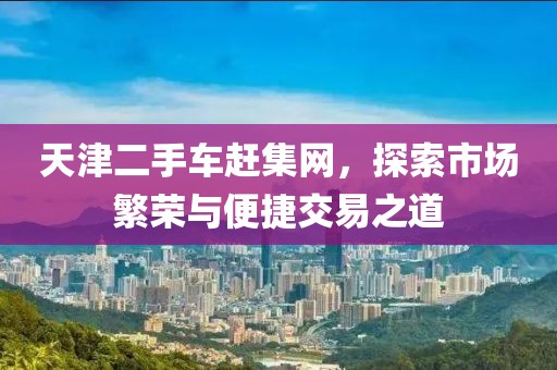 天津二手车赶集网，探索市场繁荣与便捷交易之道