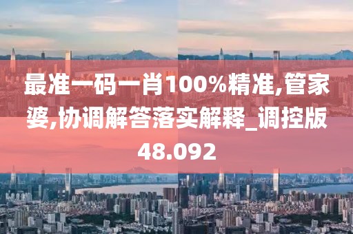 最准一码一肖100%精准,管家婆,协调解答落实解释_调控版48.092