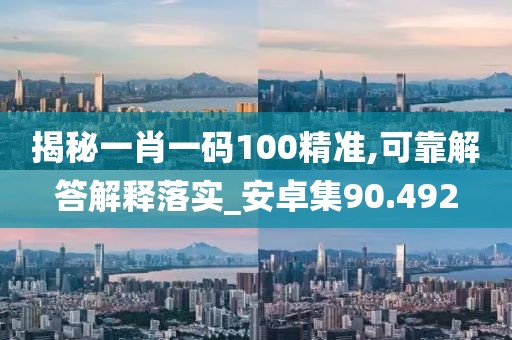 揭秘一肖一码100精准,可靠解答解释落实_安卓集90.492