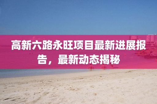 高新六路永旺项目最新进展报告，最新动态揭秘