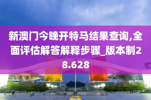 新澳门今晚开特马结果查询,全面评估解答解释步骤_版本制28.628