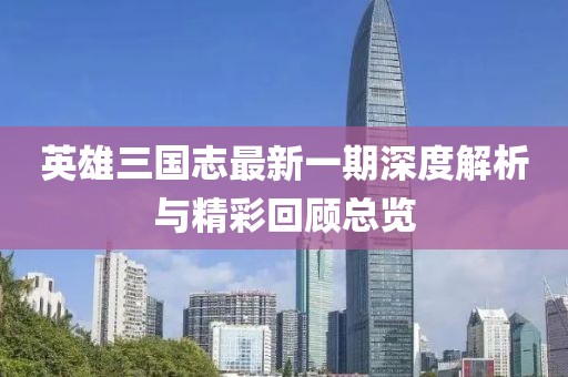 英雄三国志最新一期深度解析与精彩回顾总览