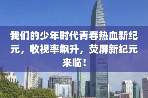我们的少年时代青春热血新纪元，收视率飙升，荧屏新纪元来临！