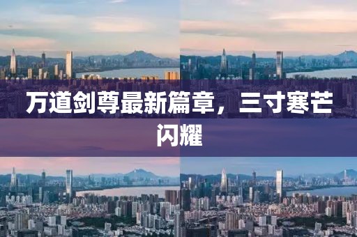 万道剑尊最新篇章，三寸寒芒闪耀