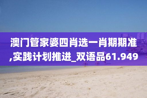 澳门管家婆四肖选一肖期期准,实践计划推进_双语品61.949