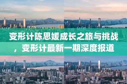 变形计陈思媛成长之旅与挑战，变形计最新一期深度报道