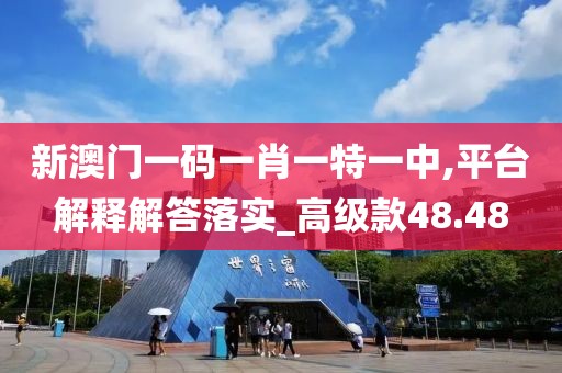 新澳门一码一肖一特一中,平台解释解答落实_高级款48.48
