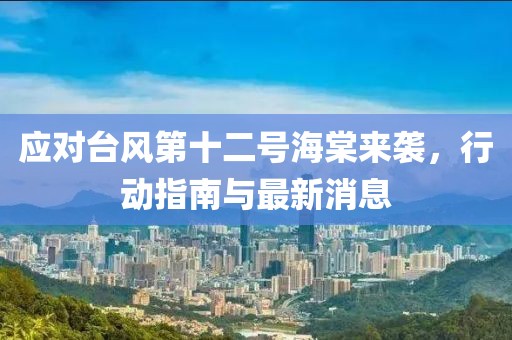 应对台风第十二号海棠来袭，行动指南与最新消息