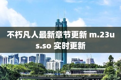 不朽凡人最新章节更新 m.23us.so 实时更新
