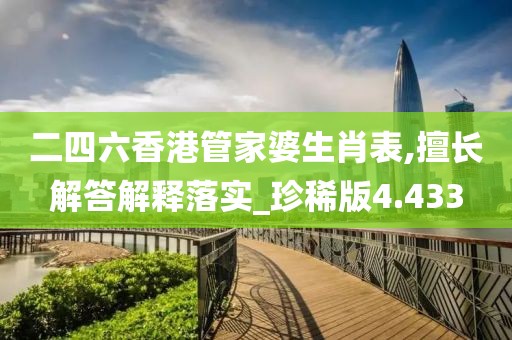 二四六香港管家婆生肖表,擅长解答解释落实_珍稀版4.433