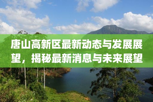 唐山高新区最新动态与发展展望，揭秘最新消息与未来展望