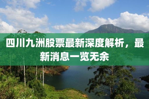 四川九洲股票最新深度解析，最新消息一览无余
