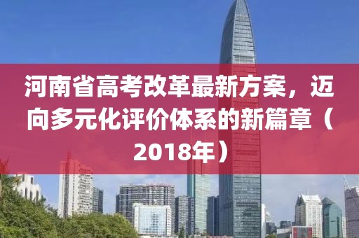 河南省高考改革最新方案，迈向多元化评价体系的新篇章（2018年）