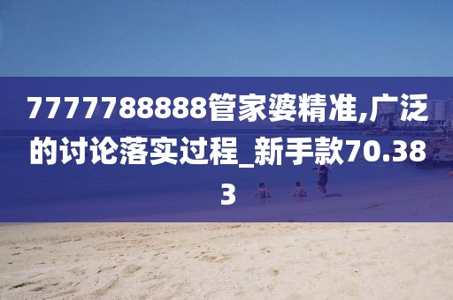 7777788888管家婆精准,广泛的讨论落实过程_新手款70.383