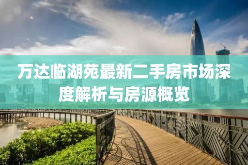万达临湖苑最新二手房市场深度解析与房源概览