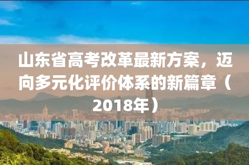 山东省高考改革最新方案，迈向多元化评价体系的新篇章（2018年）