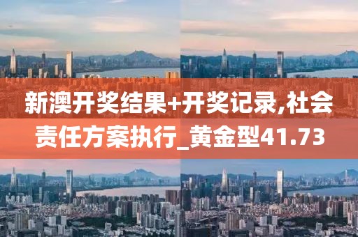 新澳开奖结果+开奖记录,社会责任方案执行_黄金型41.73