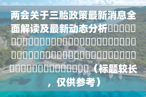两会关于三胎政策最新消息全面解读及最新动态分析​​​​​​​​​​​​​​​​​​​​​​​​​​​​​​​​​​​​​​​​​​​​​​​​​​​​​​​​​​​​​​​（标题较长，仅供参考）