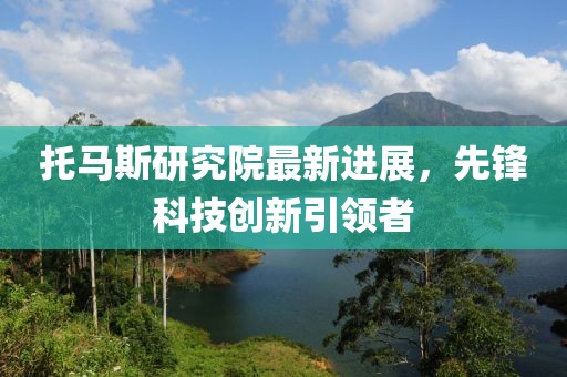 托马斯研究院最新进展，先锋科技创新引领者