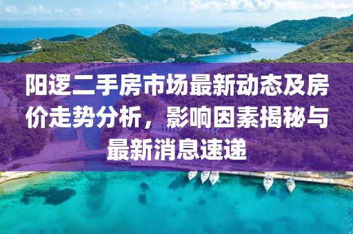 阳逻二手房市场最新动态及房价走势分析，影响因素揭秘与最新消息速递