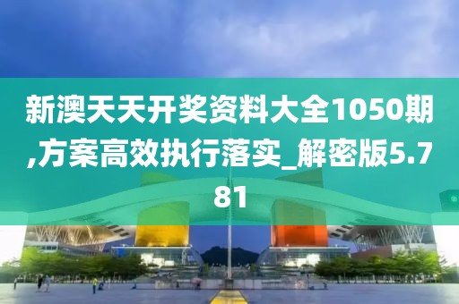 新澳天天开奖资料大全1050期,方案高效执行落实_解密版5.781