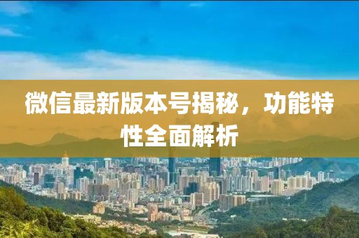 微信最新版本号揭秘，功能特性全面解析