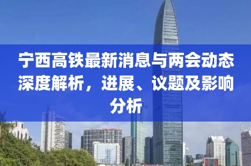 宁西高铁最新消息与两会动态深度解析，进展、议题及影响分析