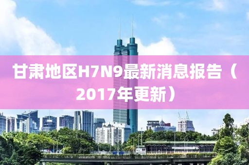甘肃地区H7N9最新消息报告（2017年更新）