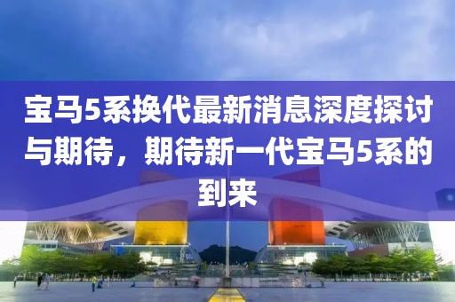 宝马5系换代最新消息深度探讨与期待，期待新一代宝马5系的到来