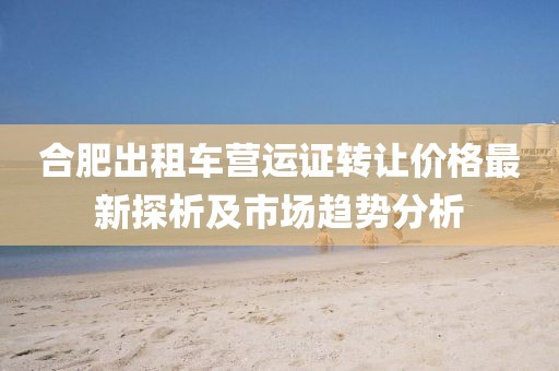 合肥出租车营运证转让价格最新探析及市场趋势分析