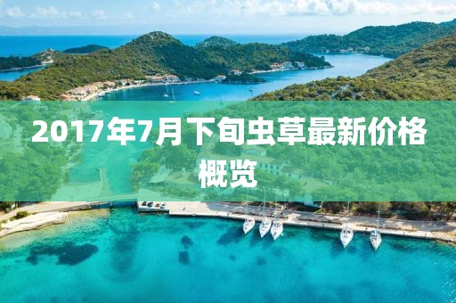 2017年7月下旬虫草最新价格概览