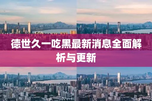 德世久一吃黑最新消息全面解析与更新