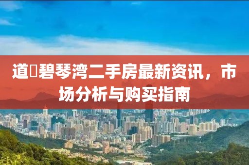 道滘碧琴湾二手房最新资讯，市场分析与购买指南