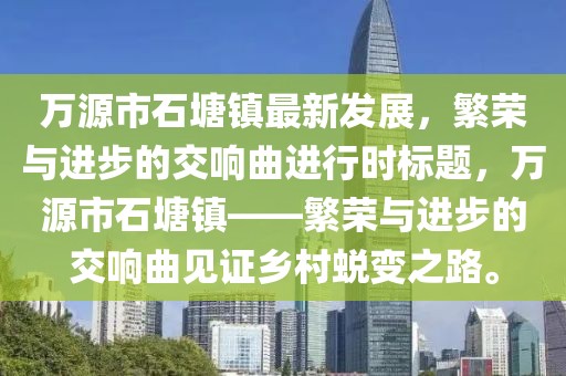 万源市石塘镇最新发展，繁荣与进步的交响曲进行时标题，万源市石塘镇——繁荣与进步的交响曲见证乡村蜕变之路。