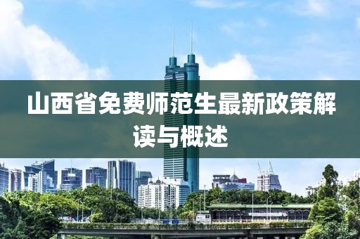 山西省免费师范生最新政策解读与概述