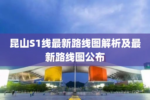 昆山S1线最新路线图解析及最新路线图公布