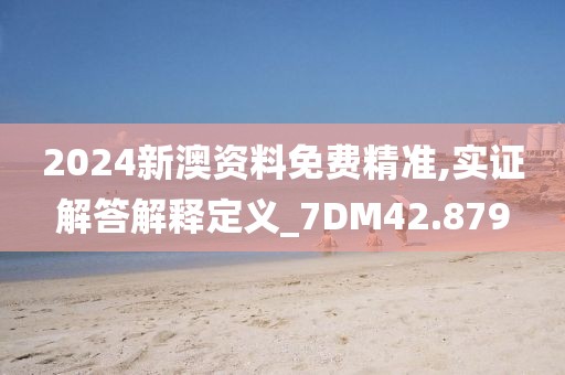 2024新澳资料免费精准,实证解答解释定义_7DM42.879