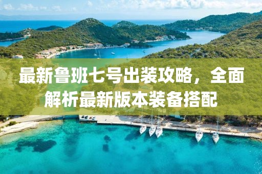 最新鲁班七号出装攻略，全面解析最新版本装备搭配