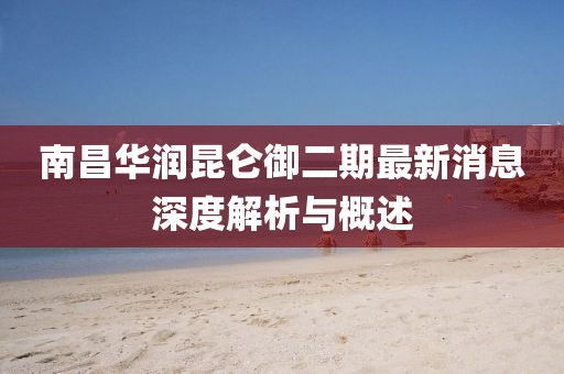 南昌华润昆仑御二期最新消息深度解析与概述