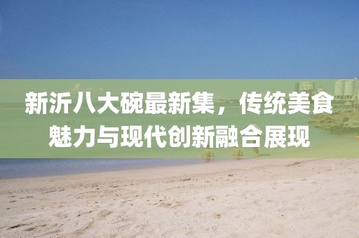 新沂八大碗最新集，传统美食魅力与现代创新融合展现