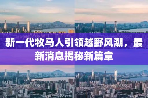 新一代牧马人引领越野风潮，最新消息揭秘新篇章