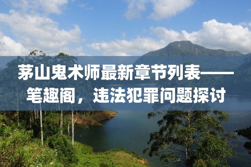 茅山鬼术师最新章节列表——笔趣阁，违法犯罪问题探讨