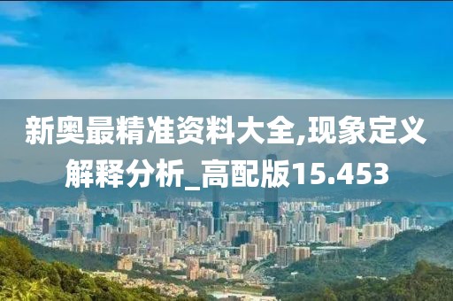 新奥最精准资料大全,现象定义解释分析_高配版15.453