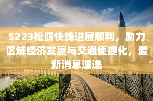 S223松源快线进展顺利，助力区域经济发展与交通便捷化，最新消息速递